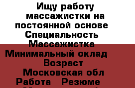 Ищу работу массажистки на постоянной основе › Специальность ­ Массажистка › Минимальный оклад ­ 30 000 › Возраст ­ 47 - Московская обл. Работа » Резюме   . Московская обл.